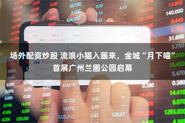 场外配资炒股 流浪小猫入画来，金城“月下喵”首展广州兰圃公园启幕