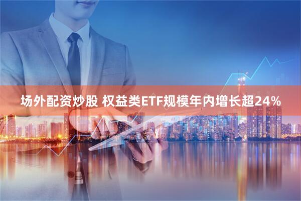 场外配资炒股 权益类ETF规模年内增长超24%