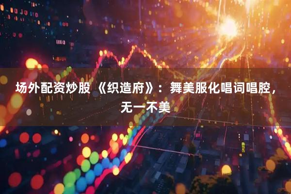场外配资炒股 《织造府》：舞美服化唱词唱腔，无一不美