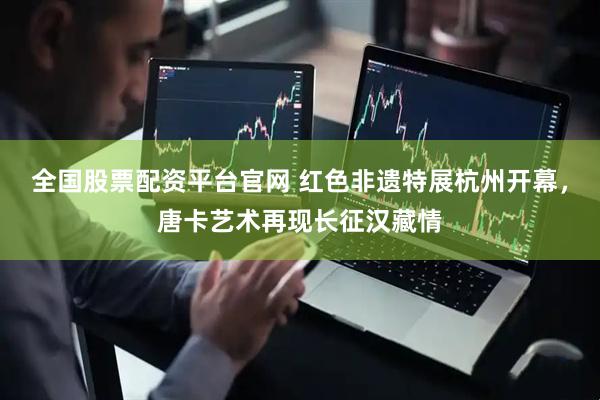 全国股票配资平台官网 红色非遗特展杭州开幕，唐卡艺术再现长征汉藏情