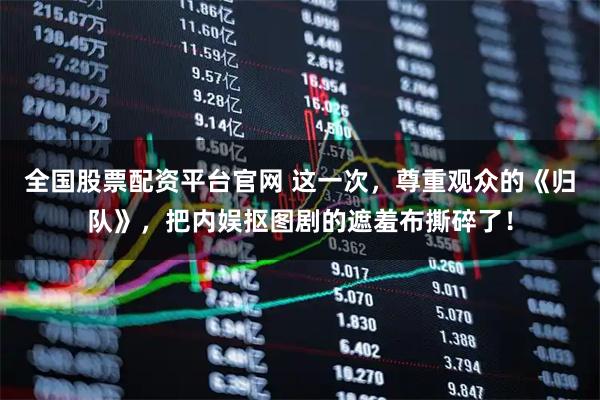 全国股票配资平台官网 这一次，尊重观众的《归队》，把内娱抠图剧的遮羞布撕碎了！