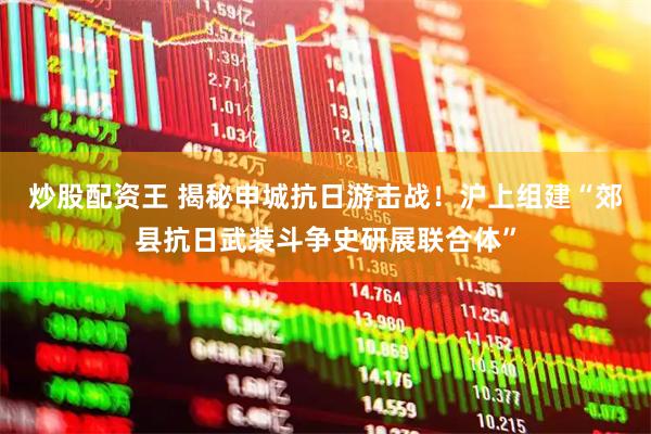 炒股配资王 揭秘申城抗日游击战！沪上组建“郊县抗日武装斗争史研展联合体”