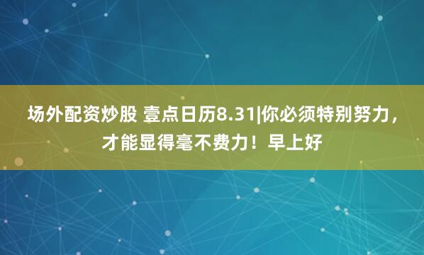 场外配资炒股 壹点日历8.31|你必须特别努力，才能显得毫不费力！早上好