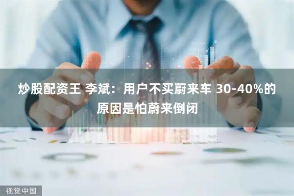 炒股配资王 李斌：用户不买蔚来车 30-40%的原因是怕蔚来倒闭