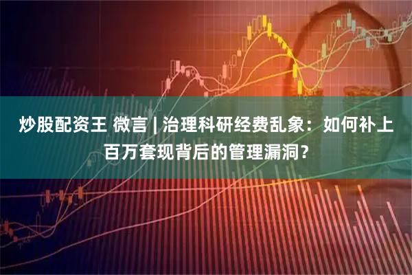 炒股配资王 微言 | 治理科研经费乱象：如何补上百万套现背后的管理漏洞？