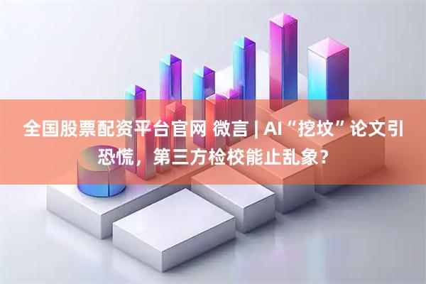 全国股票配资平台官网 微言 | AI“挖坟”论文引恐慌，第三方检校能止乱象？