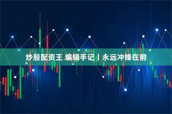 炒股配资王 编辑手记丨永远冲锋在前