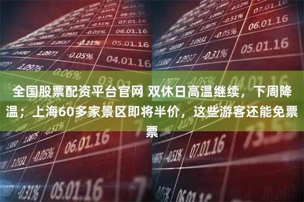 全国股票配资平台官网 双休日高温继续，下周降温；上海60多家景区即将半价，这些游客还能免票