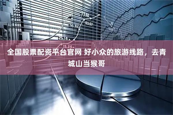 全国股票配资平台官网 好小众的旅游线路，去青城山当猴哥