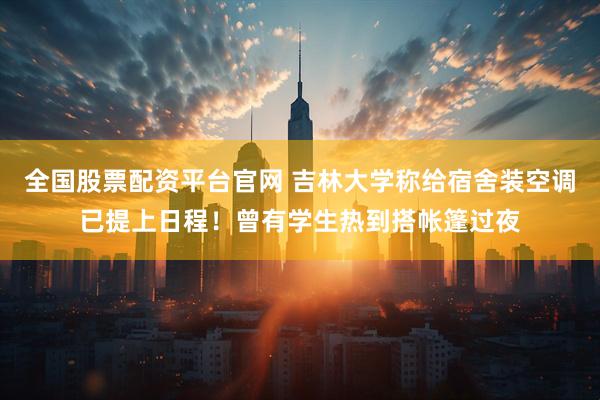 全国股票配资平台官网 吉林大学称给宿舍装空调已提上日程！曾有学生热到搭帐篷过夜
