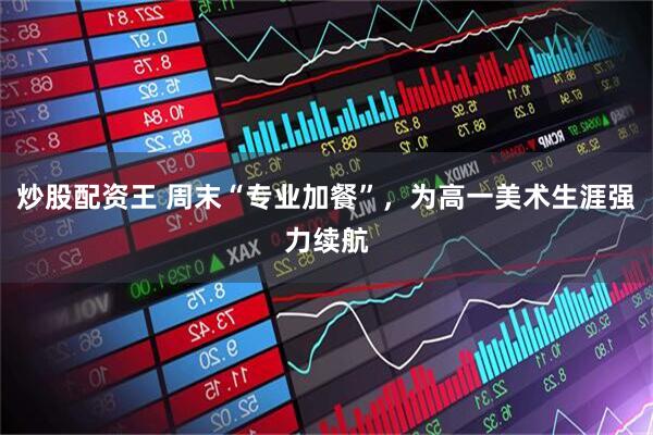 炒股配资王 周末“专业加餐”，为高一美术生涯强力续航