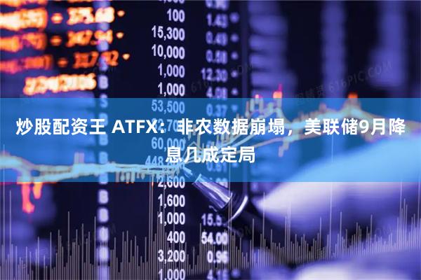 炒股配资王 ATFX：非农数据崩塌，美联储9月降息几成定局