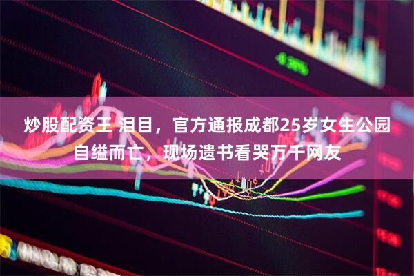炒股配资王 泪目，官方通报成都25岁女生公园自缢而亡，现场遗书看哭万千网友