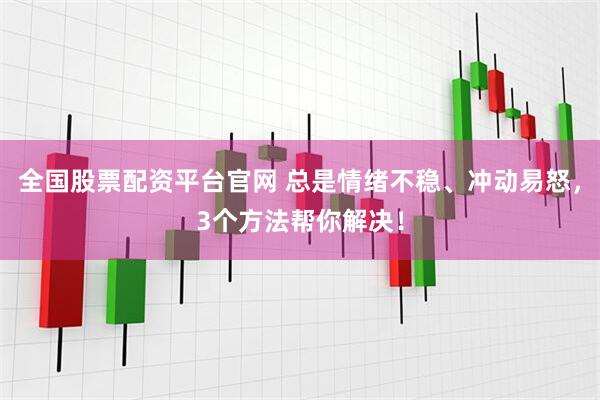 全国股票配资平台官网 总是情绪不稳、冲动易怒，3个方法帮你解决！
