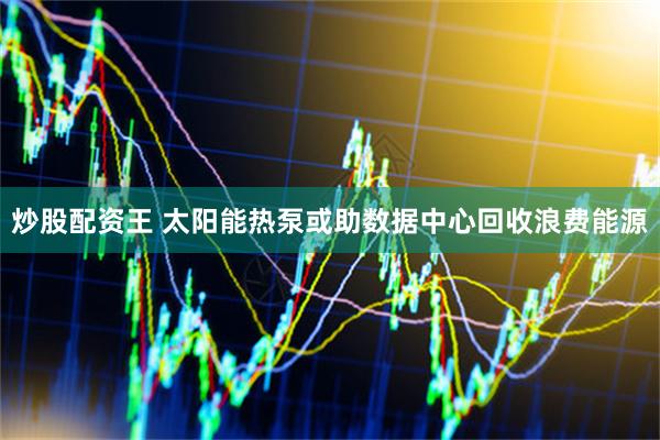 炒股配资王 太阳能热泵或助数据中心回收浪费能源