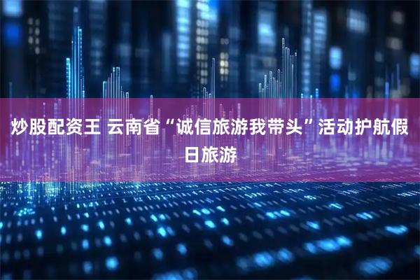 炒股配资王 云南省“诚信旅游我带头”活动护航假日旅游