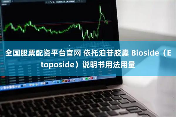 全国股票配资平台官网 依托泊苷胶囊 Bioside（Etoposide）说明书用法用量