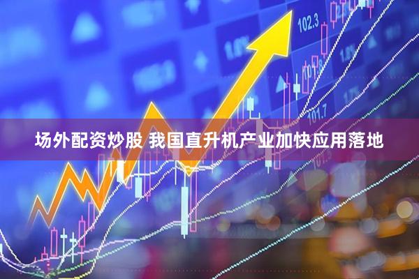 场外配资炒股 我国直升机产业加快应用落地