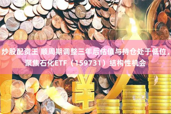炒股配资王 顺周期调整三年后估值与持仓处于低位，聚焦石化ETF（159731）结构性机会