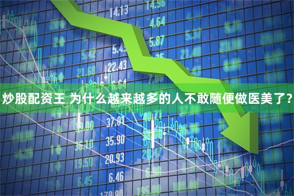 炒股配资王 为什么越来越多的人不敢随便做医美了？