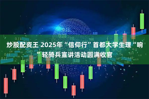 炒股配资王 2025年“信仰行”首都大学生理“响”轻骑兵宣讲活动圆满收官
