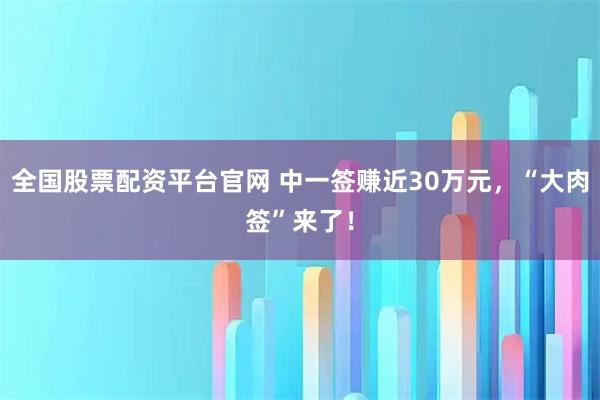 全国股票配资平台官网 中一签赚近30万元，“大肉签”来了！