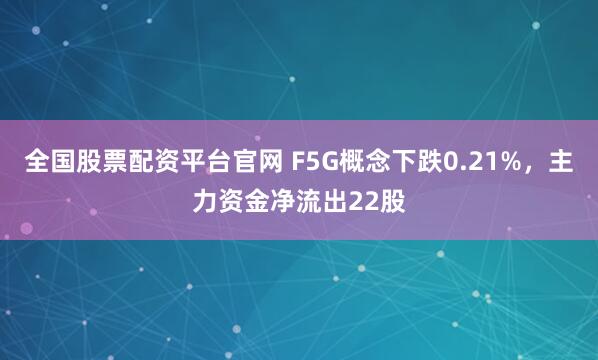 全国股票配资平台官网 F5G概念下跌0.21%，主力资金净流出22股