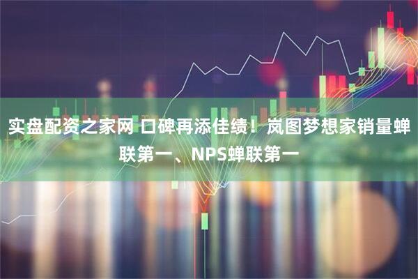 实盘配资之家网 口碑再添佳绩！岚图梦想家销量蝉联第一、NPS蝉联第一