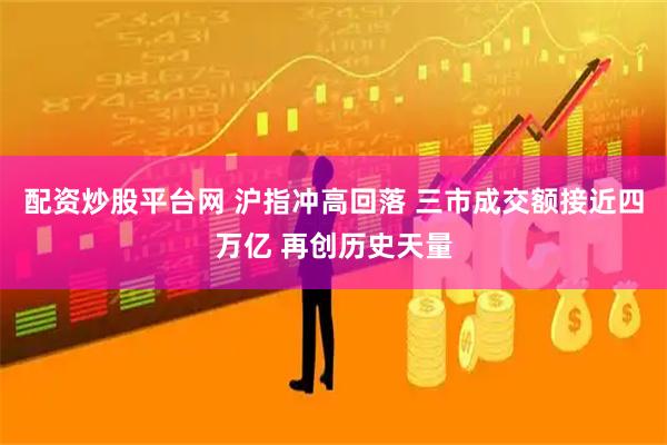 配资炒股平台网 沪指冲高回落 三市成交额接近四万亿 再创历史天量
