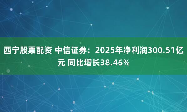 西宁股票配资 中信证券：2025年净利润300.51亿元 同比增长38.46%