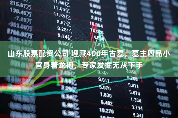 山东股票配资公司 埋藏400年古墓，墓主四品小官身着龙袍，专家发掘无从下手
