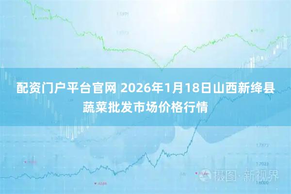 配资门户平台官网 2026年1月18日山西新绛县蔬菜批发市场价格行情