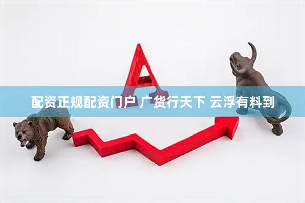配资正规配资门户 广货行天下 云浮有料到