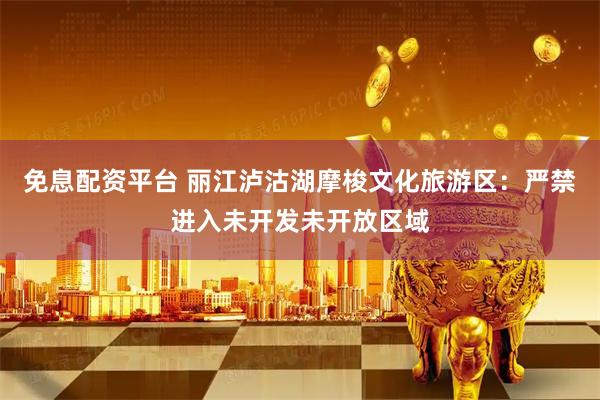 免息配资平台 丽江泸沽湖摩梭文化旅游区：严禁进入未开发未开放区域