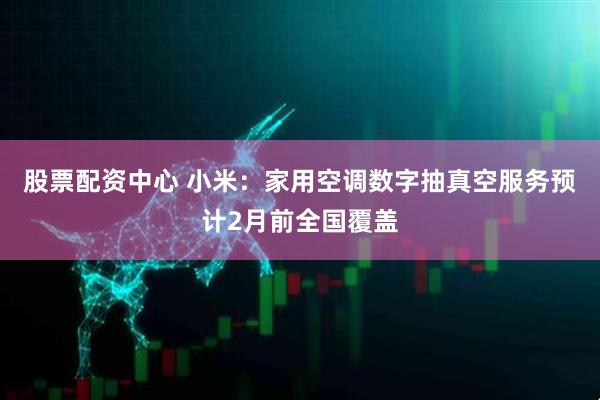 股票配资中心 小米：家用空调数字抽真空服务预计2月前全国覆盖