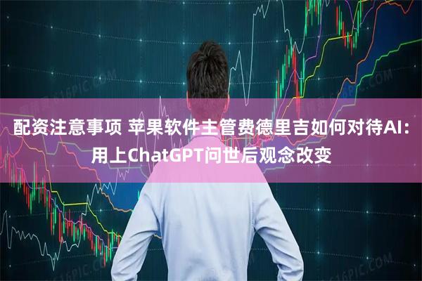 配资注意事项 苹果软件主管费德里吉如何对待AI：用上ChatGPT问世后观念改变