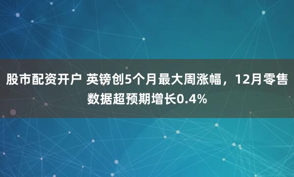 股市配资开户 英镑创5个月最大周涨幅，12月零售数据超预期增长0.4%