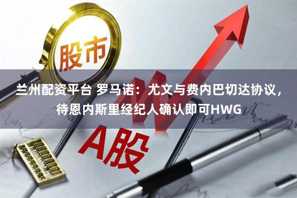 兰州配资平台 罗马诺：尤文与费内巴切达协议，待恩内斯里经纪人确认即可HWG