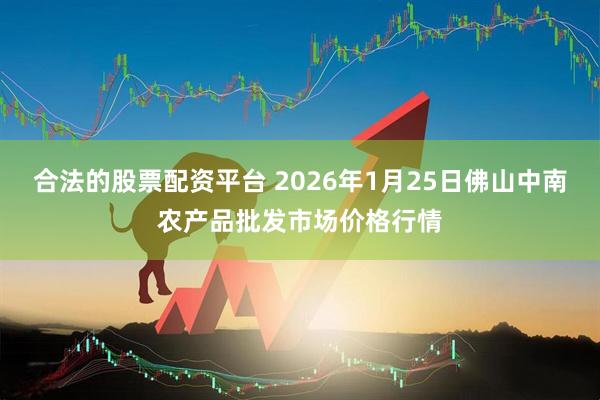 合法的股票配资平台 2026年1月25日佛山中南农产品批发市场价格行情