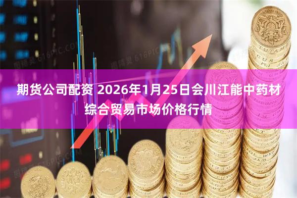 期货公司配资 2026年1月25日会川江能中药材综合贸易市场价格行情