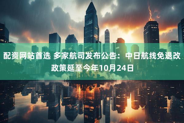 配资网站首选 多家航司发布公告：中日航线免退改政策延至今年10月24日
