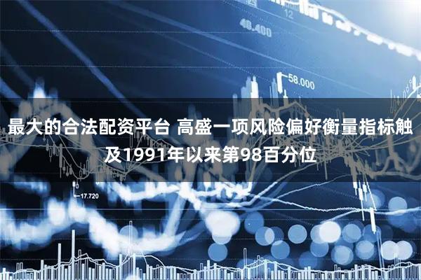 最大的合法配资平台 高盛一项风险偏好衡量指标触及1991年以来第98百分位