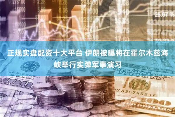 正规实盘配资十大平台 伊朗被曝将在霍尔木兹海峡举行实弹军事演习