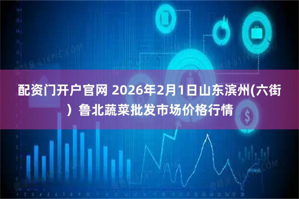 配资门开户官网 2026年2月1日山东滨州(六街）鲁北蔬菜批发市场价格行情