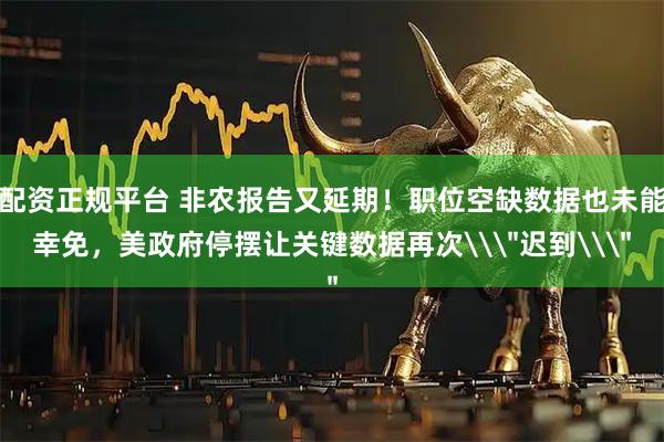 配资正规平台 非农报告又延期！职位空缺数据也未能幸免，美政府停摆让关键数据再次\＂迟到\＂