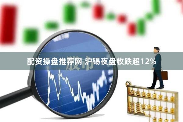 配资操盘推荐网 沪锡夜盘收跌超12%