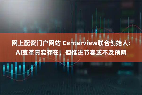 网上配资门户网站 Centerview联合创始人：AI变革真实存在，但推进节奏或不及预期
