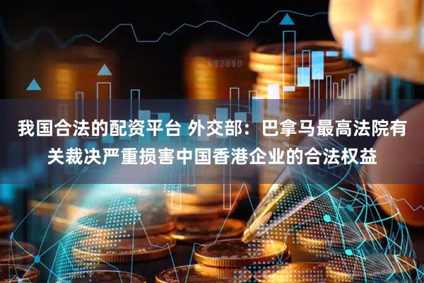我国合法的配资平台 外交部：巴拿马最高法院有关裁决严重损害中国香港企业的合法权益