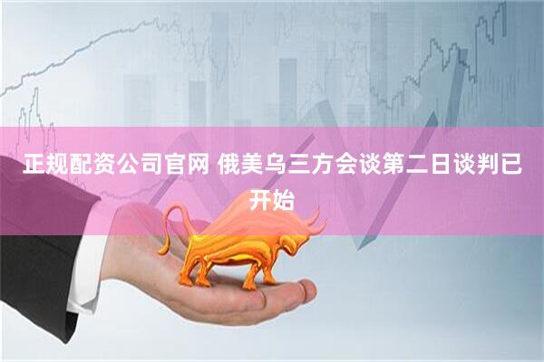 正规配资公司官网 俄美乌三方会谈第二日谈判已开始