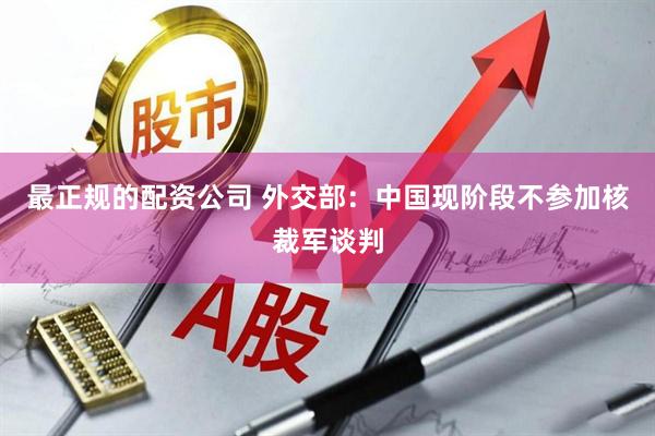 最正规的配资公司 外交部：中国现阶段不参加核裁军谈判